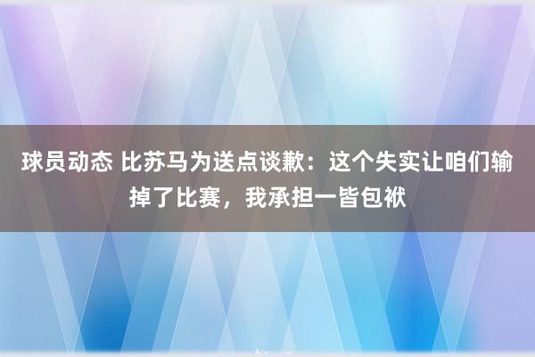 球员动态 比苏马为送点谈歉：这个失实让咱们输掉了比赛，我承担一皆包袱