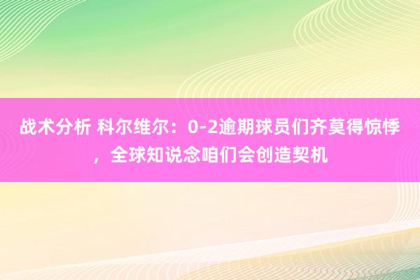 战术分析 科尔维尔：0-2逾期球员们齐莫得惊悸，全球知说念咱们会创造契机