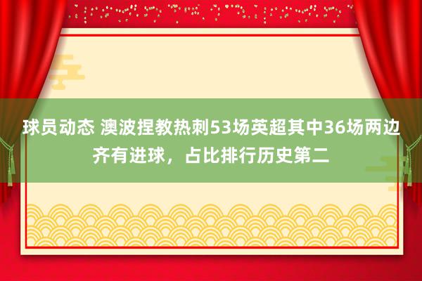 球员动态 澳波捏教热刺53场英超其中36场两边齐有进球，占比排行历史第二