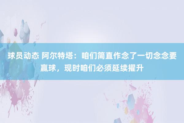 球员动态 阿尔特塔：咱们简直作念了一切念念要赢球，现时咱们必须延续擢升