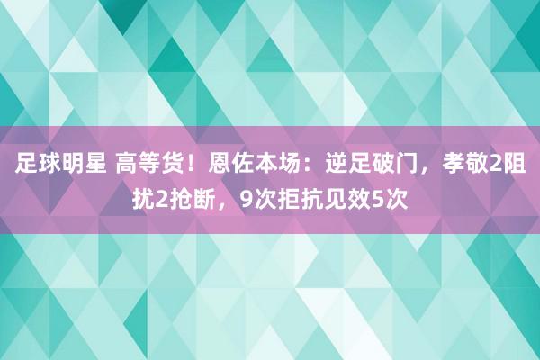 足球明星 高等货！恩佐本场：逆足破门，孝敬2阻扰2抢断，9次拒抗见效5次