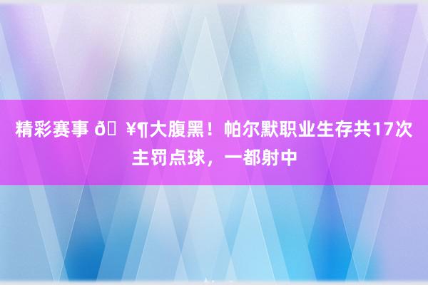 精彩赛事 🥶大腹黑！帕尔默职业生存共17次主罚点球，一都射中