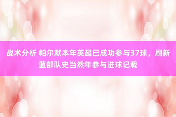 战术分析 帕尔默本年英超已成功参与37球，刷新蓝部队史当然年参与进球记载