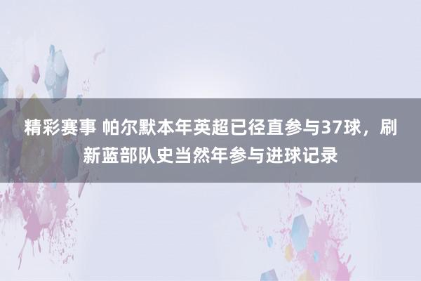 精彩赛事 帕尔默本年英超已径直参与37球，刷新蓝部队史当然年参与进球记录