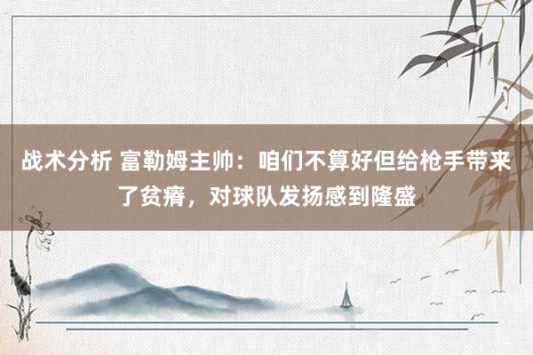 战术分析 富勒姆主帅：咱们不算好但给枪手带来了贫瘠，对球队发扬感到隆盛