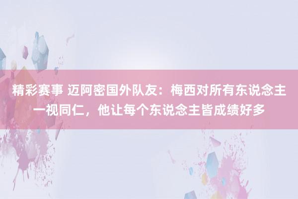 精彩赛事 迈阿密国外队友：梅西对所有东说念主一视同仁，他让每个东说念主皆成绩好多