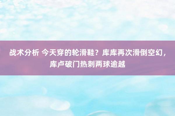 战术分析 今天穿的轮滑鞋？库库再次滑倒空幻，库卢破门热刺两球逾越