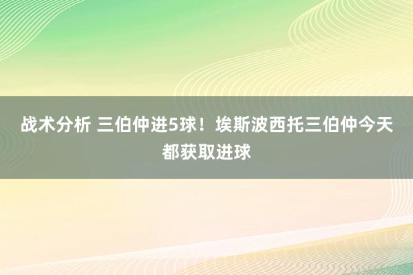 战术分析 三伯仲进5球！埃斯波西托三伯仲今天都获取进球