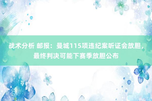 战术分析 邮报：曼城115项违纪案听证会放胆，最终判决可能下赛季放胆公布