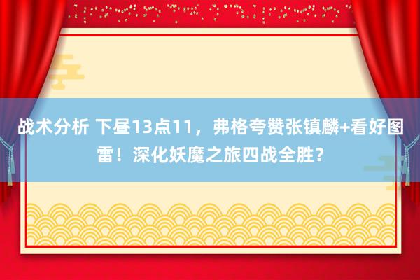 战术分析 下昼13点11，弗格夸赞张镇麟+看好图雷！深化妖魔之旅四战全胜？