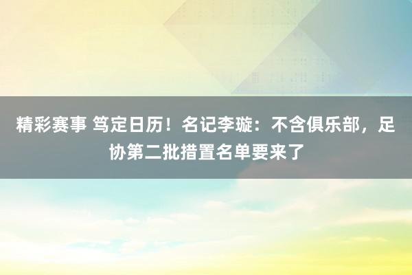 精彩赛事 笃定日历！名记李璇：不含俱乐部，足协第二批措置名单要来了