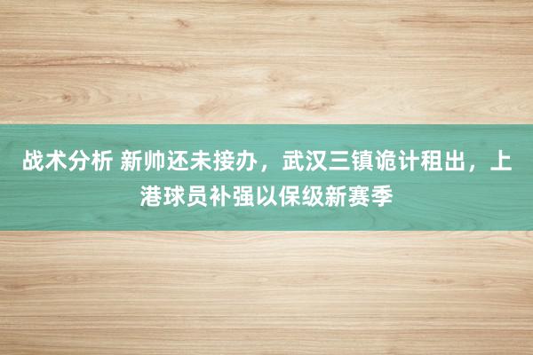 战术分析 新帅还未接办，武汉三镇诡计租出，上港球员补强以保级新赛季