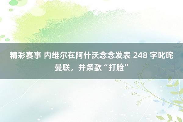 精彩赛事 内维尔在阿什沃念念发表 248 字叱咤曼联，并条款“打脸”