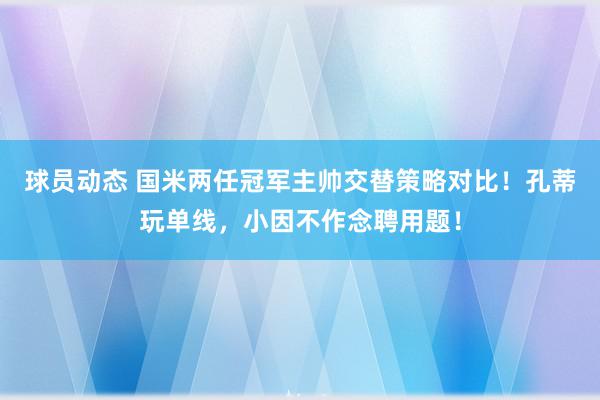 球员动态 国米两任冠军主帅交替策略对比！孔蒂玩单线，小因不作念聘用题！